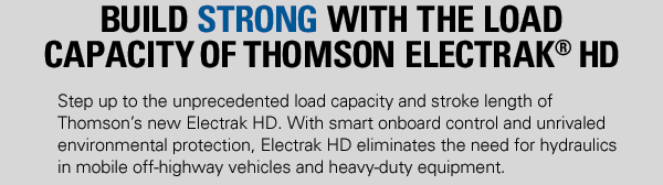 With smart onboard control and unrivaled
environmental protection, Electrak HD eliminates the need for hydraulics
in mobile off-highway vehicles and heavy-duty equipment